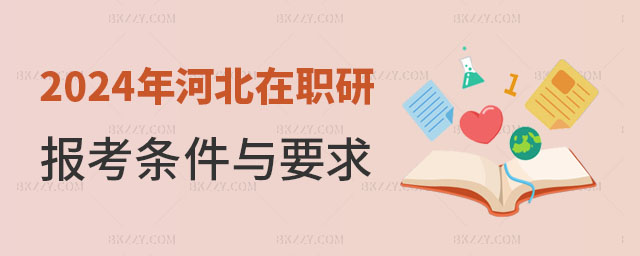 2024年河北在職研究生報考條件與要求 2025年河北在職研究生報考條件與要求