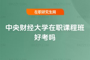 中央財經大學在職課程班好考嗎
