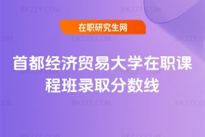 首都經(jīng)濟(jì)貿(mào)易大學(xué)在職課程班錄取分?jǐn)?shù)線