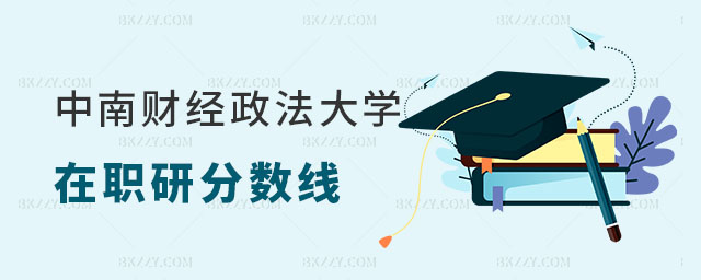 2024中南財經政法大學在職研究生分數線 2025中南財經政法大學在職研究生分數線