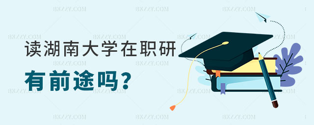湖南大學在職碩士研究生有前途嗎 湖南大學在職碩士研究生有前途嗎