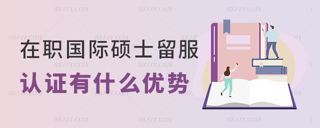 在職國際碩士留服認證有什么優勢 在職國際碩士留服認證有什么優勢