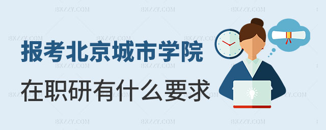 報考北京城市學院在職研究生有什么要求 報考北京城市學院在職研究生有什么要求