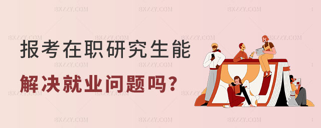 報考在職研究生能解決就業問題嗎? 報考在職研究生能解決就業問題嗎?