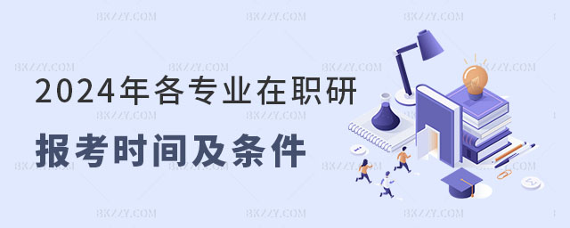 2024年各專業在職研究生報考時間及條件 2024年各專業在職研究生報考時間及條件