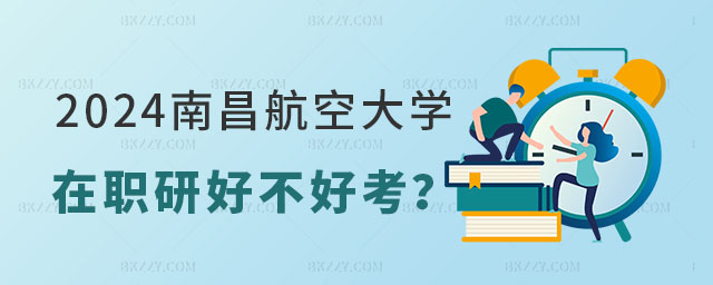 南昌航空大學在職研究生好不好考 南昌航空大學在職研究生好不好考
