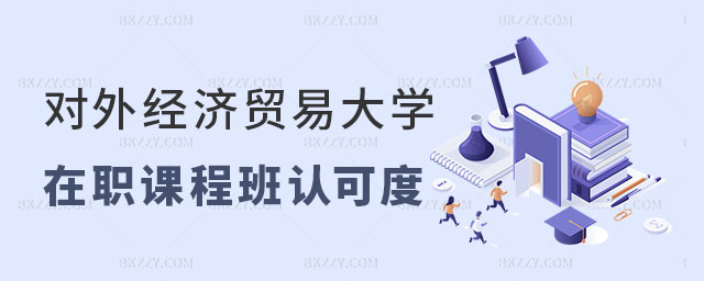 2024年對外經濟貿易大學在職課程培訓班認可度 2024年對外經濟貿易大學在職課程培訓班認可度
