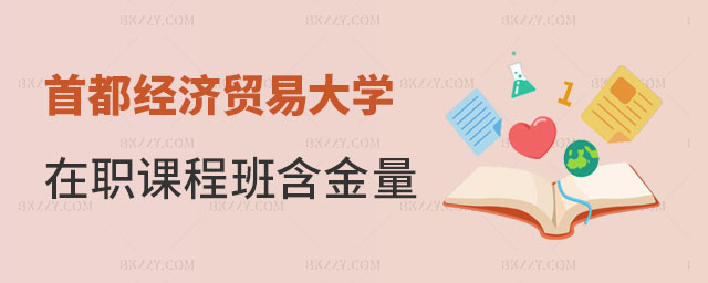 2024首都經濟貿易大學在職課程培訓班含金量怎么樣 2024首都經濟貿易大學在職課程培訓班含金量怎么樣
