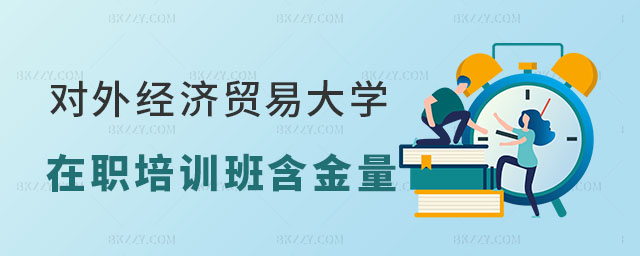 2024對外經濟貿易大學在職課程培訓班含金量怎么樣 2024對外經濟貿易大學在職課程培訓班含金量怎么樣