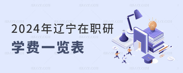 2024年遼寧在職研究生學費一覽表 2024年遼寧在職研究生學費一覽表