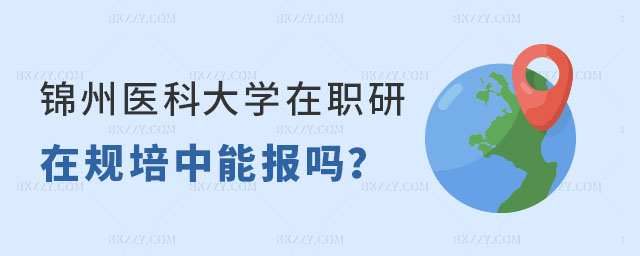 錦州醫科大學在職研究生在規培中能報嗎 錦州醫科大學在職研究生在規培中能報嗎