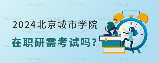 2024年北京城市學院在職研究生考試嗎 2024年北京城市學院在職研究生考試嗎