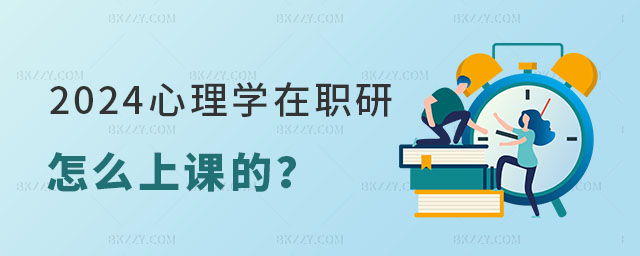 2024心理學在職研究生怎么上課 2024心理學在職研究生怎么上課
