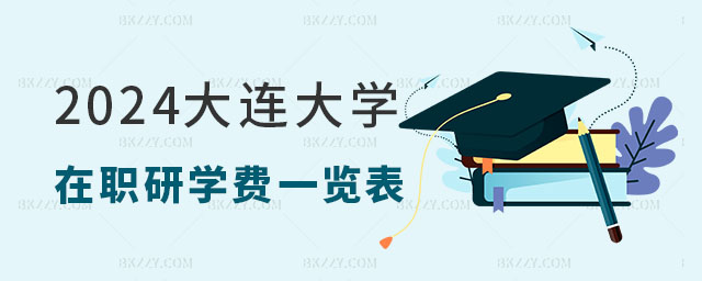 2024大連大學在職研究生學費一覽表 2024大連大學在職研究生學費一覽表