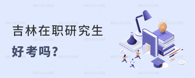 吉林在職研究生好考嗎 吉林在職研究生好考嗎