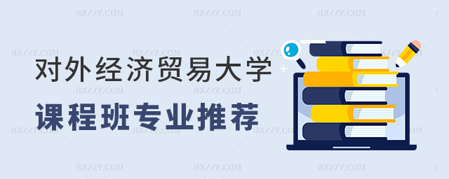 對外經濟貿易大學在職課程培訓班專業推薦 對外經濟貿易大學在職課程培訓班專業推薦