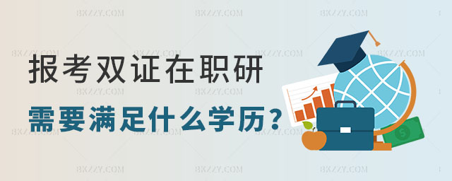報考雙證在職研究生需要滿足什么學歷 報考雙證在職研究生需要滿足什么學歷