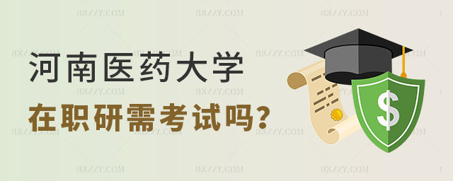2024年河南醫藥大學在職研究生考試嗎 2024年河南醫藥大學在職研究生考試嗎