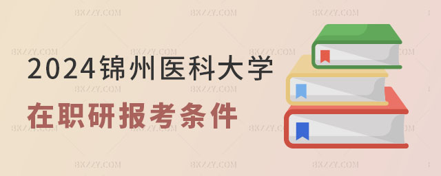 2024錦州醫科大學在職研究生報考條件 2024錦州醫科大學在職研究生報考條件
