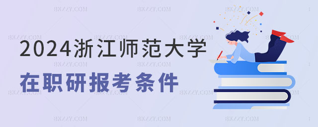 2024浙江師范大學在職研究生報考條件 2024浙江師范大學在職研究生報考條件