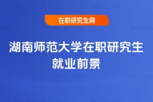 湖南師范大學(xué)在職研究生就業(yè)前景