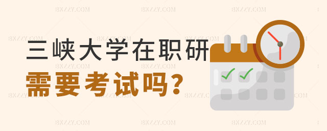 2024年三峽大學(xué)在職研究生需要考試嗎? 2024年三峽大學(xué)在職研究生需要考試嗎?