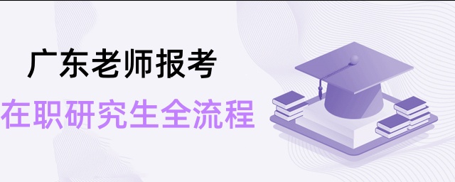 廣東老師報考在職研究生全流程 廣東老師報考在職研究生全流程