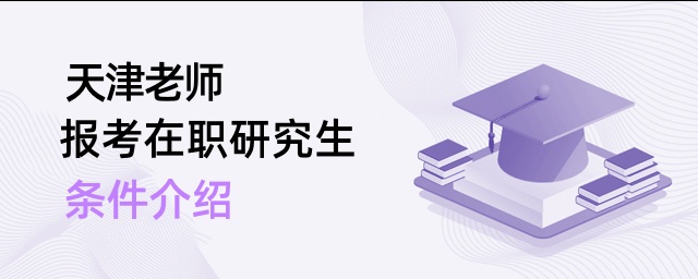 天津老師報考在職研究生條件介紹 天津老師報考在職研究生條件介紹