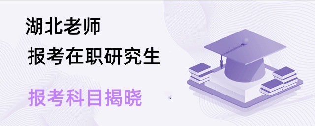 湖北老師報考在職研究生報考科目揭曉 湖北老師報考在職研究生報考科目揭曉