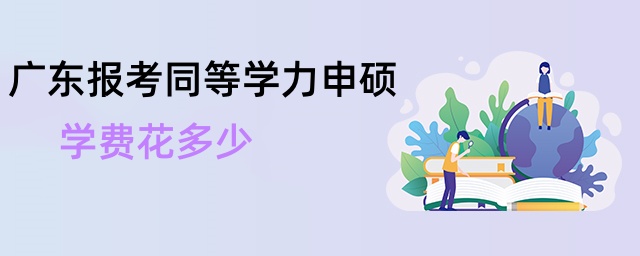 廣東報考同等學(xué)力申碩學(xué)費(fèi)花多少 廣東報考同等學(xué)力申碩學(xué)費(fèi)花多少
