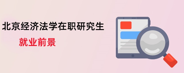 北京經濟法學在職研究生就業前景 北京經濟法學在職研究生就業前景