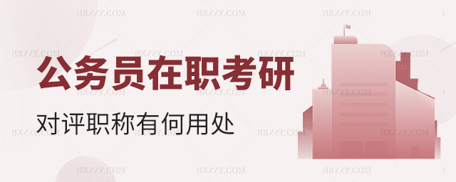 公務員在職考研對評職稱有何用處 公務員在職考研對評職稱有何用處
