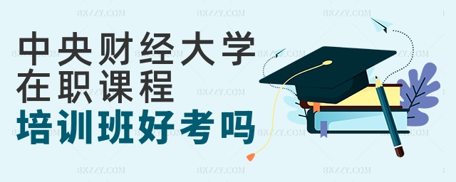 中央財(cái)經(jīng)大學(xué)在職課程培訓(xùn)班好考嗎 中央財(cái)經(jīng)大學(xué)在職課程培訓(xùn)班好考嗎