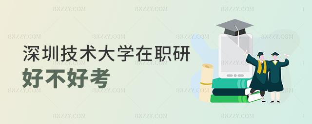 深圳技術大學在職研好不好考 深圳技術大學在職研好不好考