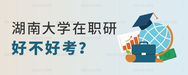 湖南大學(xué)在職研究生好不好考 湖南大學(xué)在職研究生好不好考