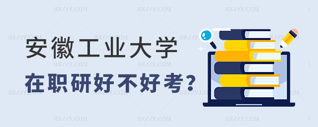 安徽工業大學在職研究生好不好考 安徽工業大學在職研究生好不好考