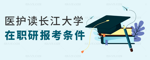 醫護讀長江大學在職研報考條件 醫護讀長江大學在職研報考條件