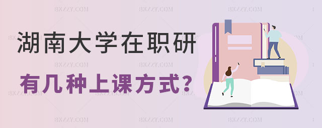 湖南大學在職研究生有幾種上課方式 湖南大學在職研究生有幾種上課方式