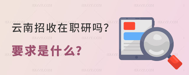 云南招收在職研究生嗎 云南招收在職研究生嗎