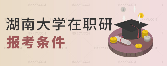 湖南大學在職研報考條件 湖南大學在職研報考條件