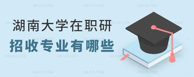 湖南大學在職研究生招收專業 湖南大學在職研究生招收專業
