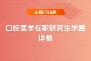 口腔醫(yī)學(xué)在職研究生學(xué)費詳情