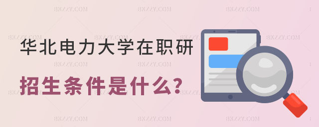 華北電力大學在職研究生招生條件 華北電力大學在職研究生招生條件