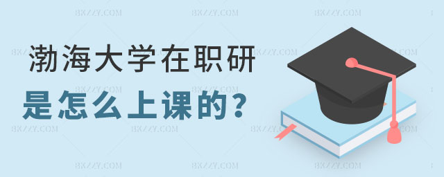 渤海大學在職研究生是怎么上課的 渤海大學在職研究生是怎么上課的