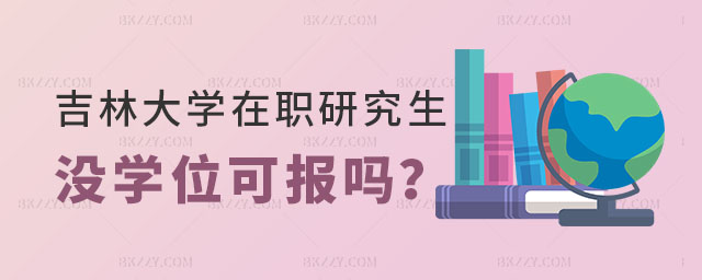 吉林大學在職研究生沒有學位證可以報考嗎 吉林大學在職研究生沒有學位證可以報考嗎