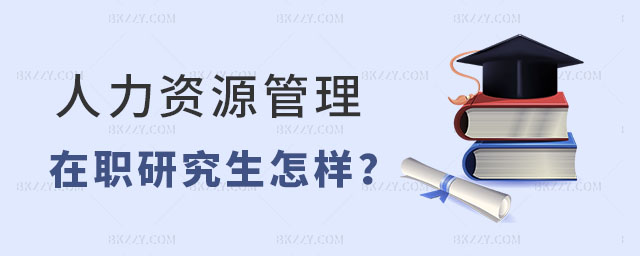 人力資源管理在職研究生怎樣 人力資源管理在職研究生怎樣
