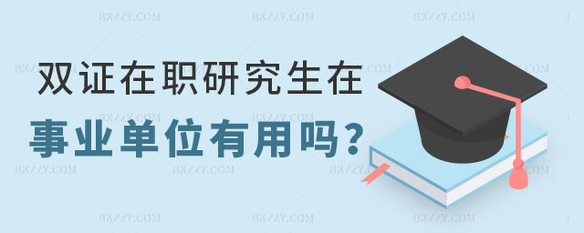 雙證在職研究生在事業單位有用嗎 雙證在職研究生在事業單位有用嗎