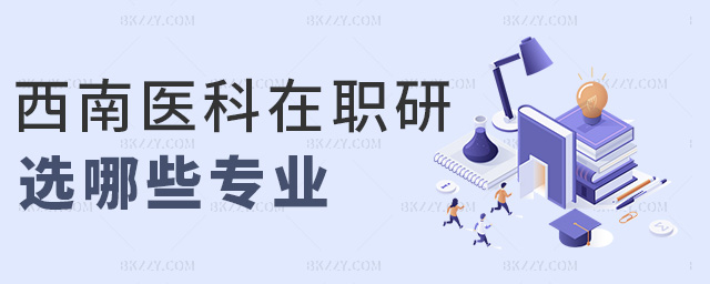西南醫(yī)科在職研選哪些專業(yè) 西南醫(yī)科在職研選哪些專業(yè)
