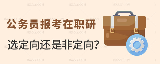 公務員報考在職研究生選定向還是非定向 公務員報考在職研究生選定向還是非定向