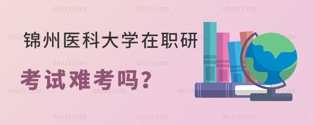 錦州醫(yī)科大學(xué)在職研究生難考嗎 錦州醫(yī)科大學(xué)在職研究生難考嗎